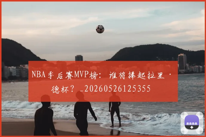 NBA季后赛MVP榜：谁将捧起拉里·伯德杯？_20260526125355