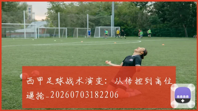 西甲足球战术演变：从传控到高位逼抢_20260703182206