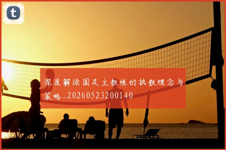 深度解读国足主教练的执教理念与策略_20260523200140