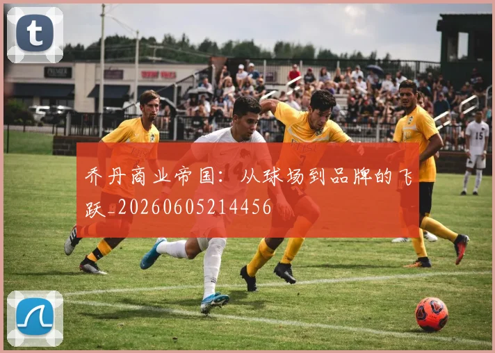 乔丹商业帝国：从球场到品牌的飞跃_20260605214456