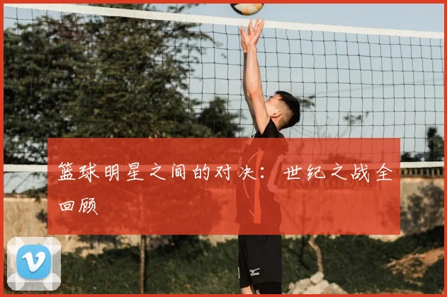 篮球明星之间的对决：世纪之战全回顾