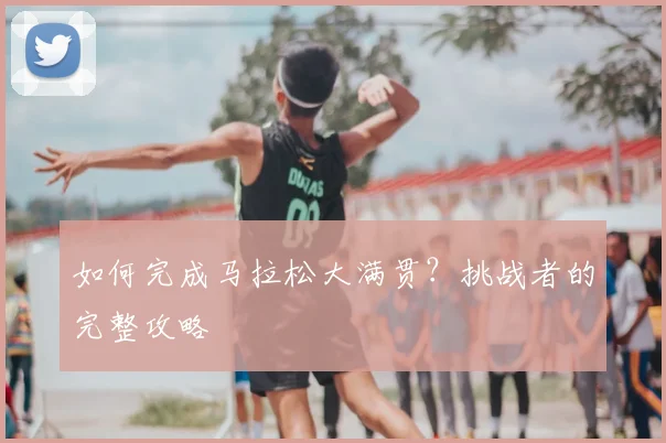 如何完成马拉松大满贯?挑战者的完整攻略