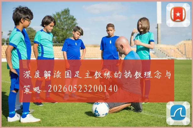 深度解读国足主教练的执教理念与策略_20260523200140