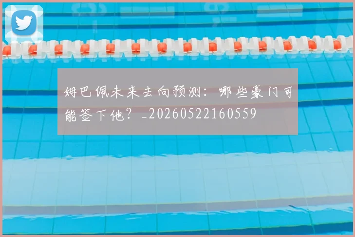 姆巴佩未来去向预测：哪些豪门可能签下他？_20260522160559