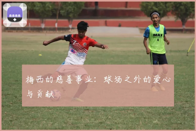 梅西的慈善事业：球场之外的爱心与贡献