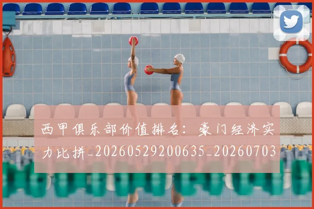 西甲俱乐部价值排名：豪门经济实力比拼_20260529200635_20260703181839