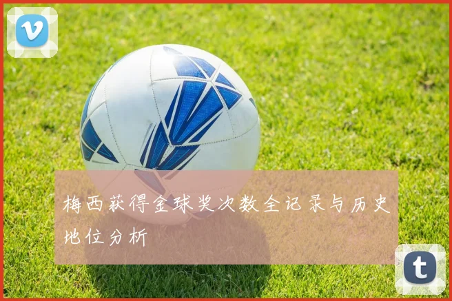 梅西获得金球奖次数全记录与历史地位分析