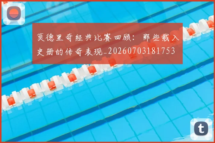 莫德里奇经典比赛回顾:那些载入史册的传奇表现_20260703181753