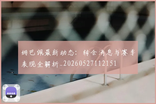 姆巴佩最新动态：转会消息与赛季表现全解析_20260527112151