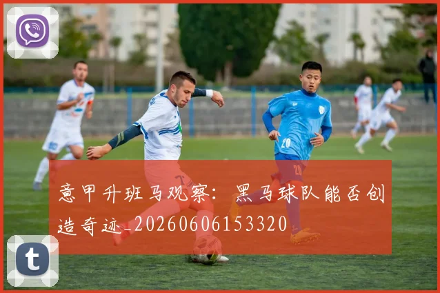 意甲升班马观察:黑马球队能否创造奇迹_20260606153320