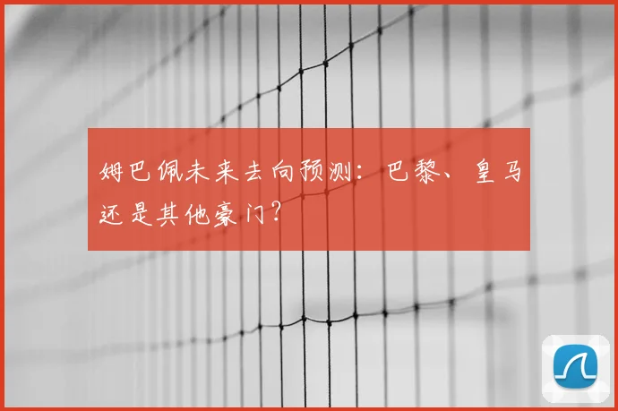 姆巴佩未来去向预测：巴黎、皇马还是其他豪门？