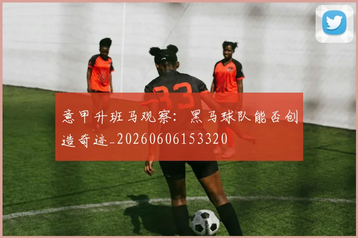 意甲升班马观察：黑马球队能否创造奇迹_20260606153320