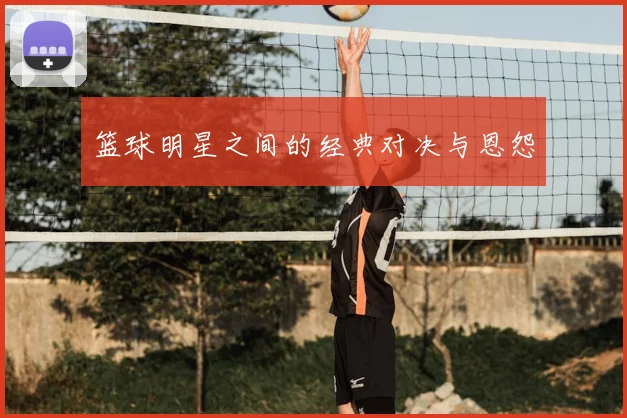 篮球明星之间的经典对决与恩怨