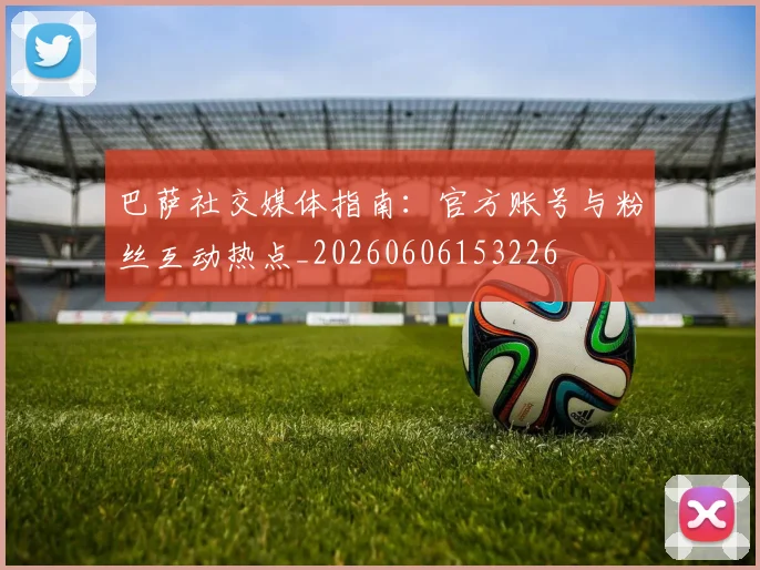 巴萨社交媒体指南：官方账号与粉丝互动热点_20260606153226
