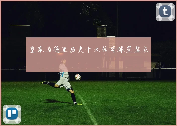 皇家马德里历史十大传奇球星盘点