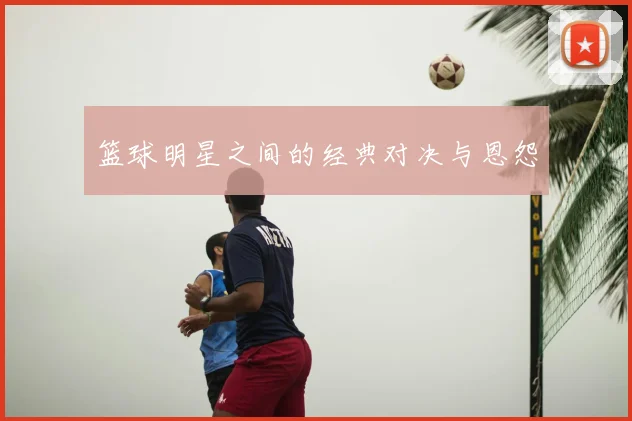 篮球明星之间的经典对决与恩怨