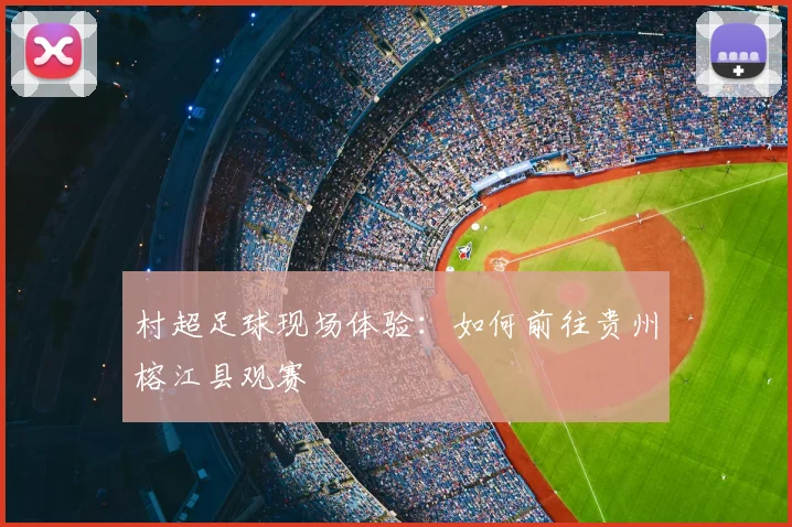 村超足球现场体验：如何前往贵州榕江县观赛