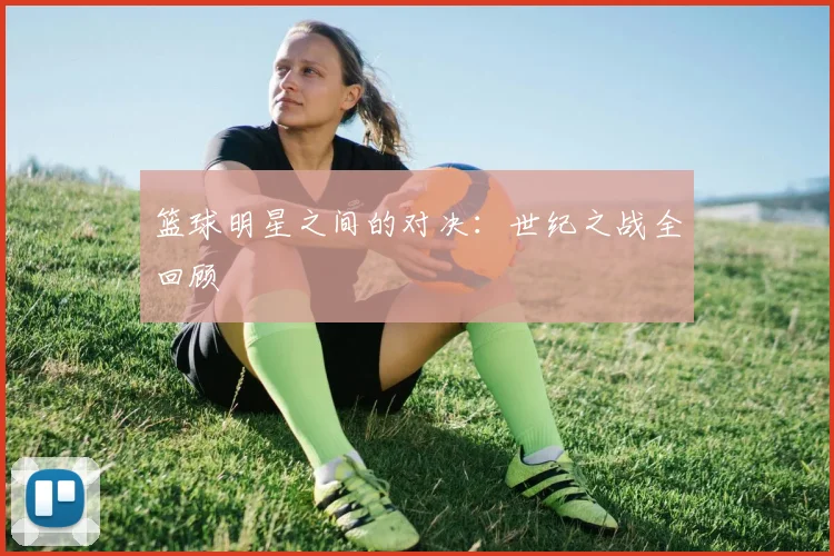 篮球明星之间的对决:世纪之战全回顾