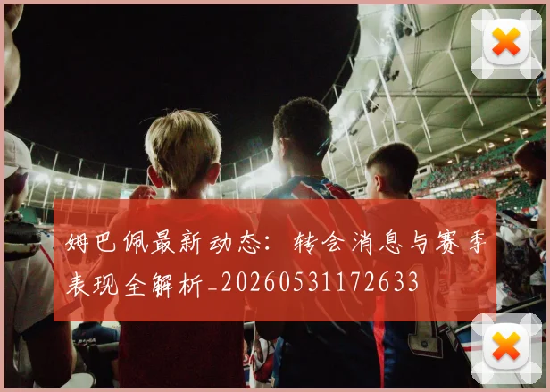 姆巴佩最新动态：转会消息与赛季表现全解析_20260531172633