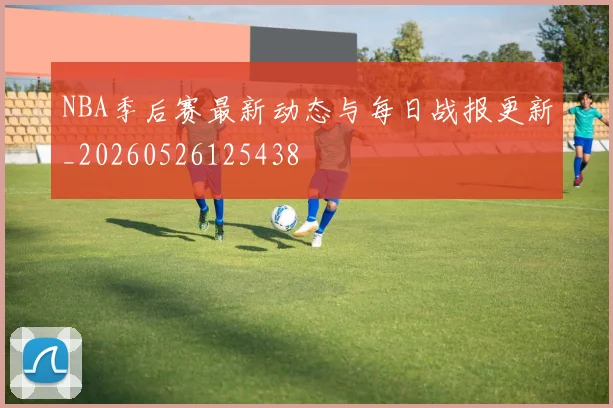 NBA季后赛最新动态与每日战报更新_20260526125438