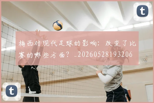 梅西对现代足球的影响:改变了比赛的哪些方面?_20260528193206