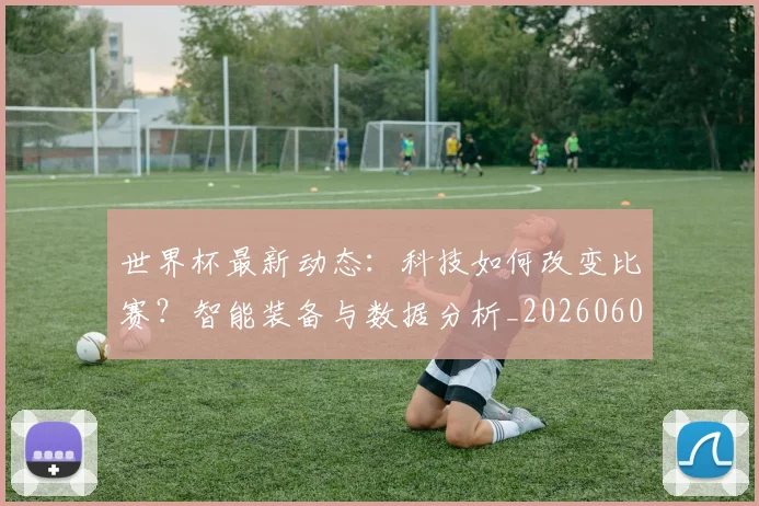 世界杯最新动态:科技如何改变比赛?智能装备与数据分析_20260605213916