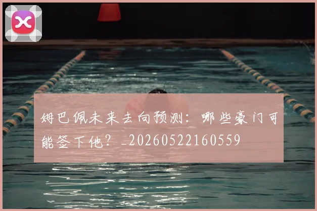 姆巴佩未来去向预测：哪些豪门可能签下他？_20260522160559