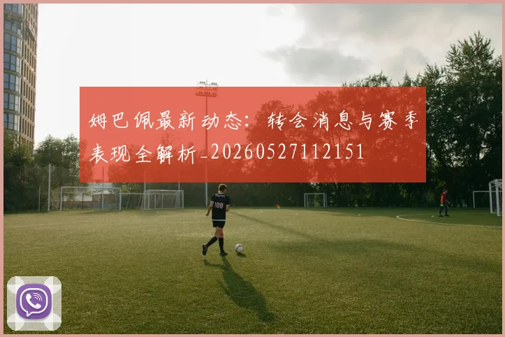姆巴佩最新动态：转会消息与赛季表现全解析_20260527112151