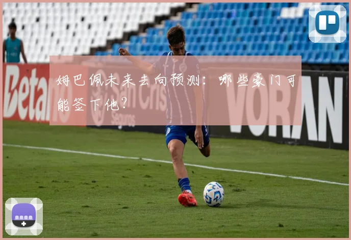 姆巴佩未来去向预测：哪些豪门可能签下他？