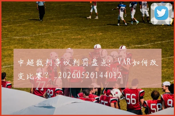 中超裁判争议判罚盘点：VAR如何改变比赛？_20260526144012