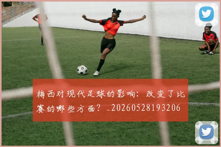 梅西对现代足球的影响：改变了比赛的哪些方面？_20260528193206