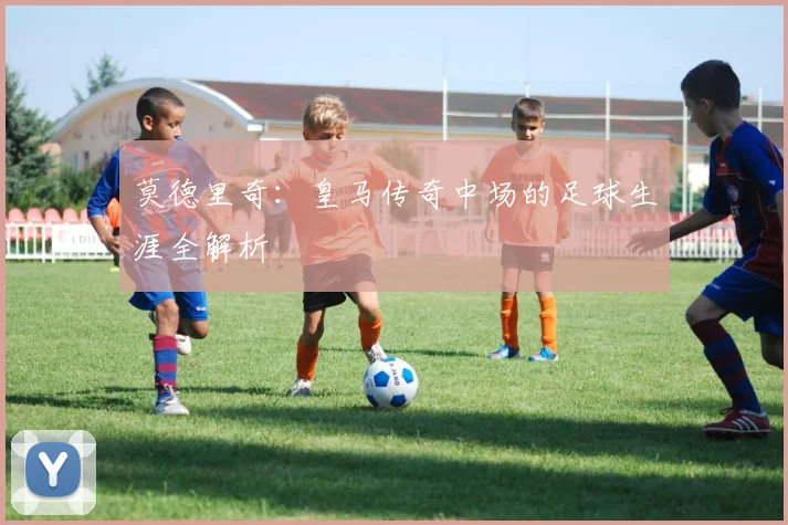 莫德里奇：皇马传奇中场的足球生涯全解析