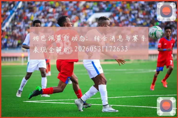 姆巴佩最新动态：转会消息与赛季表现全解析_20260531172633