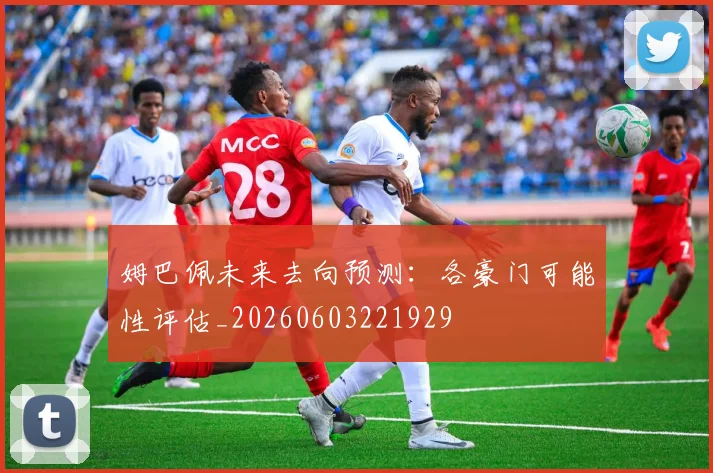 姆巴佩未来去向预测：各豪门可能性评估_20260603221929
