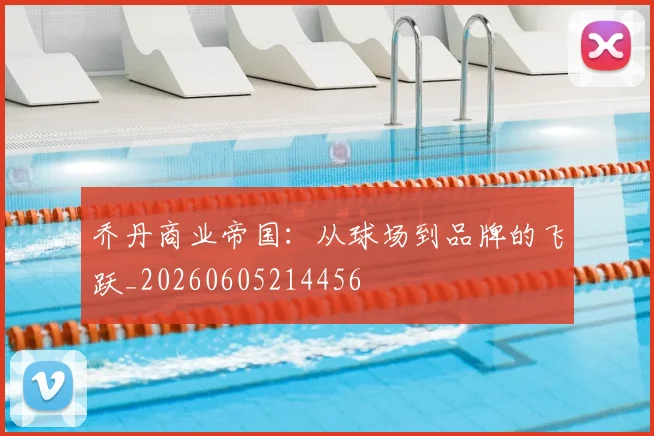 乔丹商业帝国：从球场到品牌的飞跃_20260605214456
