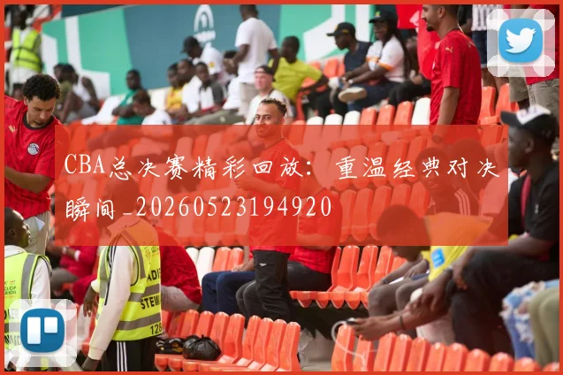 CBA总决赛精彩回放：重温经典对决瞬间_20260523194920