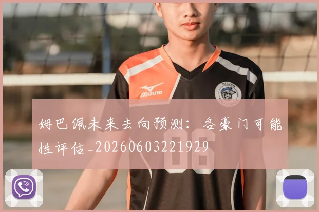 姆巴佩未来去向预测：各豪门可能性评估_20260603221929