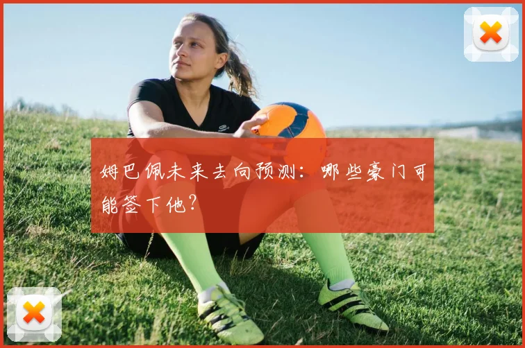 姆巴佩未来去向预测：哪些豪门可能签下他？