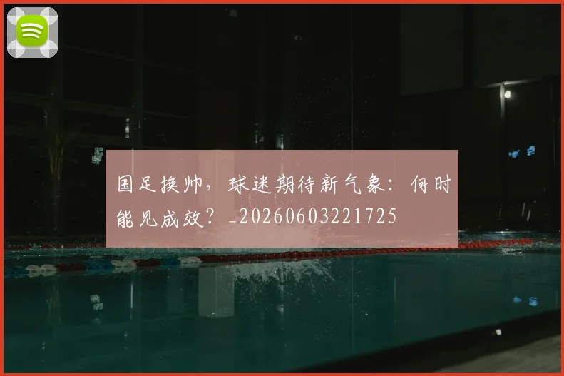 国足换帅,球迷期待新气象:何时能见成效?_20260603221725