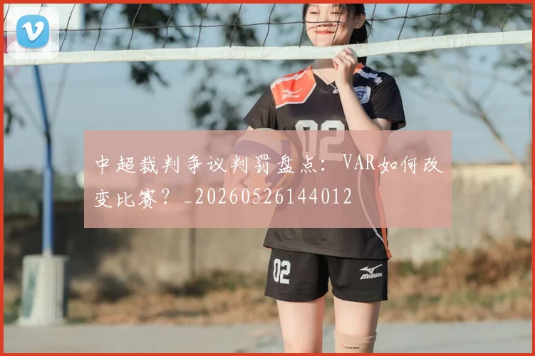 中超裁判争议判罚盘点:VAR如何改变比赛?_20260526144012