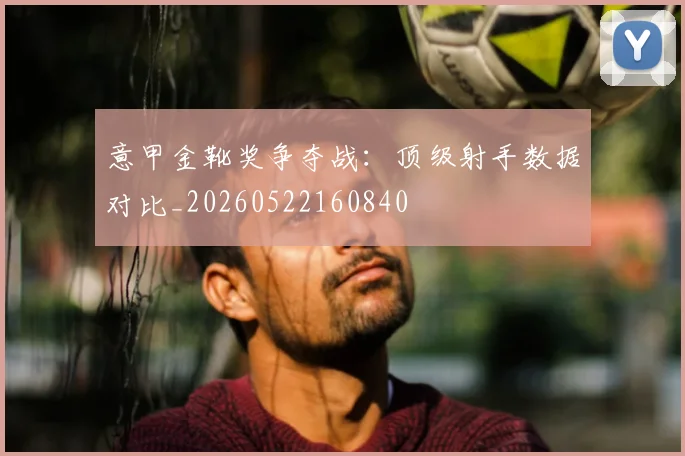 意甲金靴奖争夺战：顶级射手数据对比_20260522160840